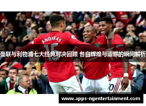 曼联与利物浦七大经典对决回顾 各自辉煌与遗憾的瞬间解析