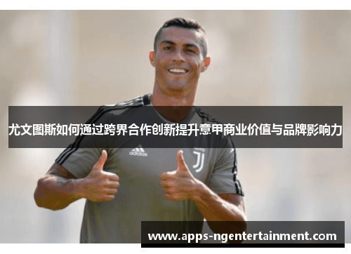 尤文图斯如何通过跨界合作创新提升意甲商业价值与品牌影响力