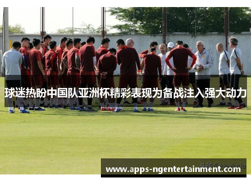 球迷热盼中国队亚洲杯精彩表现为备战注入强大动力