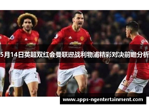 5月14日英超双红会曼联迎战利物浦精彩对决前瞻分析
