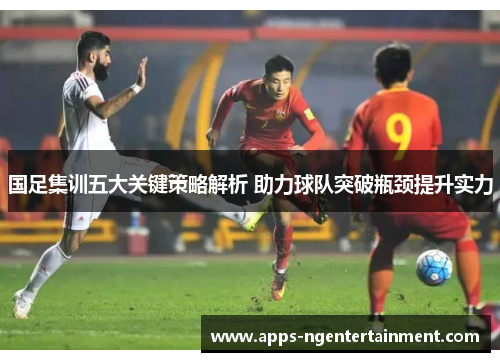 国足集训五大关键策略解析 助力球队突破瓶颈提升实力