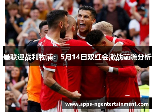 曼联迎战利物浦：5月14日双红会激战前瞻分析