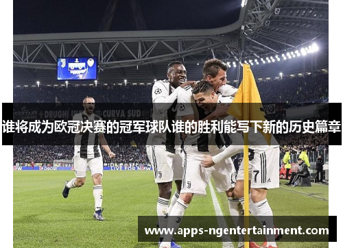 谁将成为欧冠决赛的冠军球队谁的胜利能写下新的历史篇章
