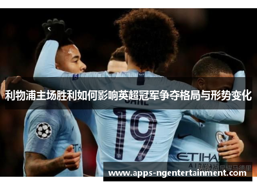 利物浦主场胜利如何影响英超冠军争夺格局与形势变化