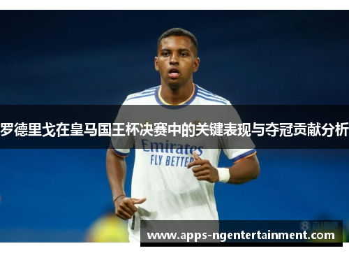 罗德里戈在皇马国王杯决赛中的关键表现与夺冠贡献分析