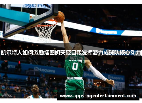 凯尔特人如何激励塔图姆突破自我发挥潜力成球队核心动力