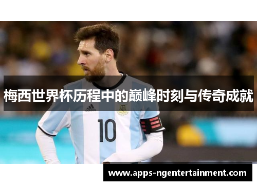 梅西世界杯历程中的巅峰时刻与传奇成就