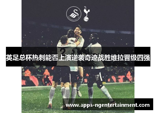 英足总杯热刺能否上演逆袭奇迹战胜维拉晋级四强
