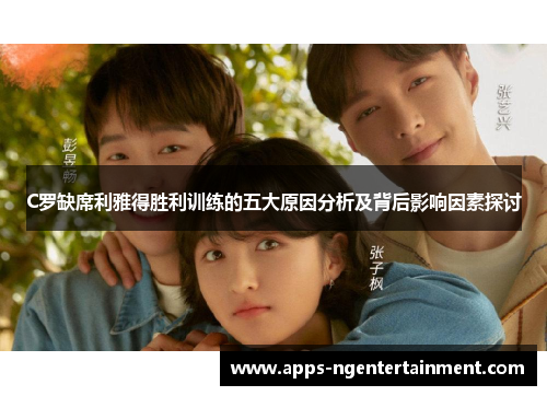 C罗缺席利雅得胜利训练的五大原因分析及背后影响因素探讨