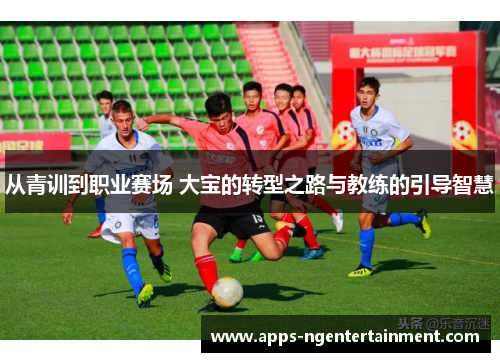 从青训到职业赛场 大宝的转型之路与教练的引导智慧