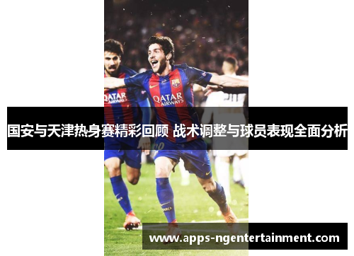 国安与天津热身赛精彩回顾 战术调整与球员表现全面分析