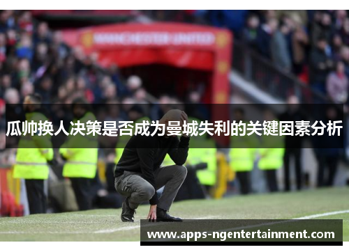 瓜帅换人决策是否成为曼城失利的关键因素分析
