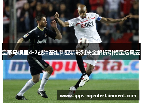 皇家马德里4-2战胜塞维利亚精彩对决全解析引领足坛风云
