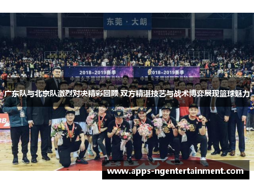 广东队与北京队激烈对决精彩回顾 双方精湛技艺与战术博弈展现篮球魅力