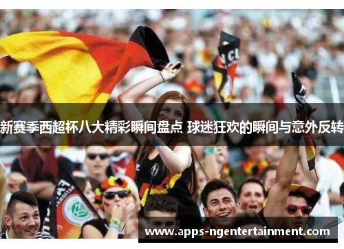 新赛季西超杯八大精彩瞬间盘点 球迷狂欢的瞬间与意外反转