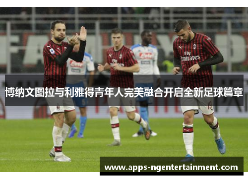 博纳文图拉与利雅得青年人完美融合开启全新足球篇章
