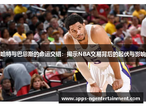 哈特与巴恩斯的命运交错：揭示NBA交易背后的起伏与影响