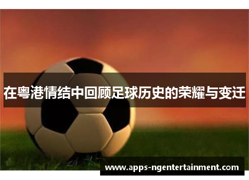 在粤港情结中回顾足球历史的荣耀与变迁