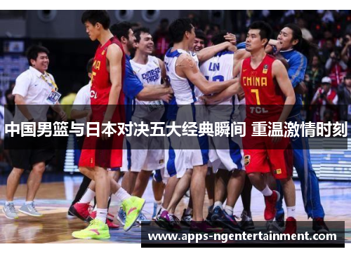 中国男篮与日本对决五大经典瞬间 重温激情时刻