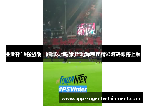 亚洲杯16强激战一触即发谁能问鼎冠军宝座精彩对决即将上演
