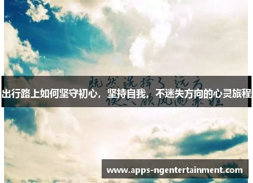 出行路上如何坚守初心，坚持自我，不迷失方向的心灵旅程