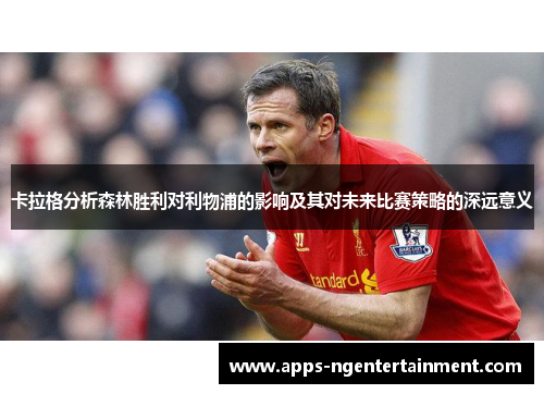 卡拉格分析森林胜利对利物浦的影响及其对未来比赛策略的深远意义