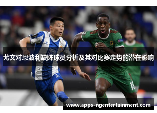 尤文对恩波利缺阵球员分析及其对比赛走势的潜在影响