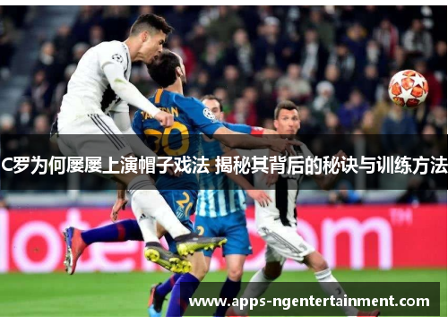 C罗为何屡屡上演帽子戏法 揭秘其背后的秘诀与训练方法