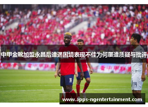 中甲金靴加盟永昌后遭遇困境表现不佳为何屡遭质疑与批评
