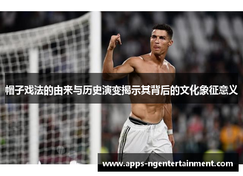 帽子戏法的由来与历史演变揭示其背后的文化象征意义