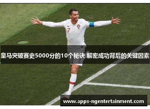 皇马突破赛史5000分的10个秘诀 解密成功背后的关键因素