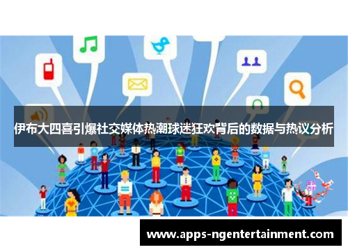 伊布大四喜引爆社交媒体热潮球迷狂欢背后的数据与热议分析