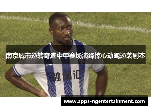 南京城市逆转奇迹中甲赛场演绎惊心动魄逆袭剧本