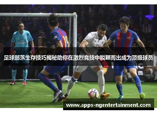足球部落生存技巧揭秘助你在激烈竞技中脱颖而出成为顶级球员
