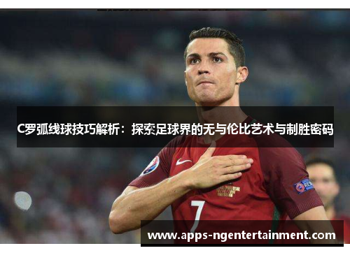 C罗弧线球技巧解析：探索足球界的无与伦比艺术与制胜密码