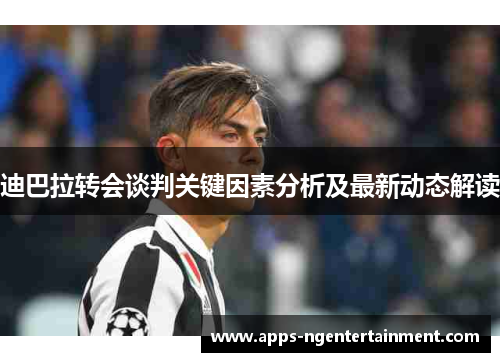 迪巴拉转会谈判关键因素分析及最新动态解读