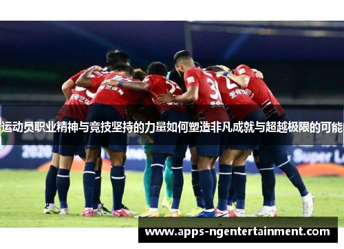 运动员职业精神与竞技坚持的力量如何塑造非凡成就与超越极限的可能