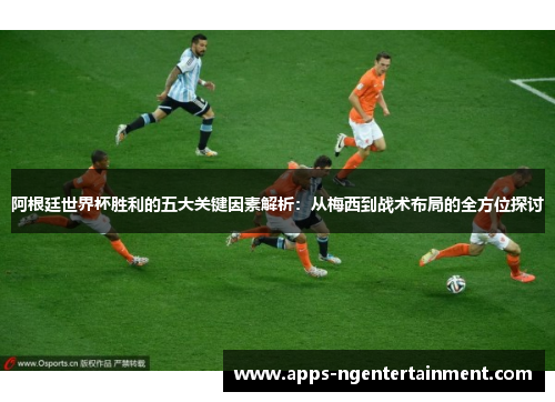 阿根廷世界杯胜利的五大关键因素解析：从梅西到战术布局的全方位探讨