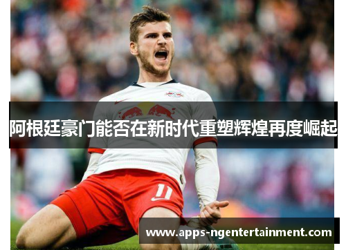 阿根廷豪门能否在新时代重塑辉煌再度崛起