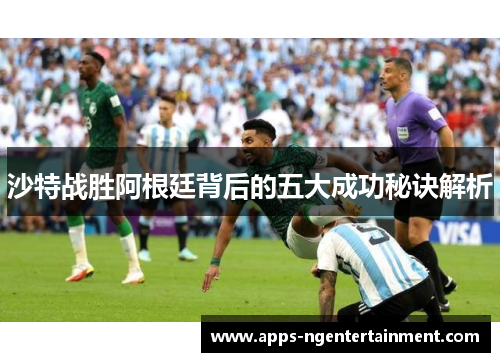 沙特战胜阿根廷背后的五大成功秘诀解析