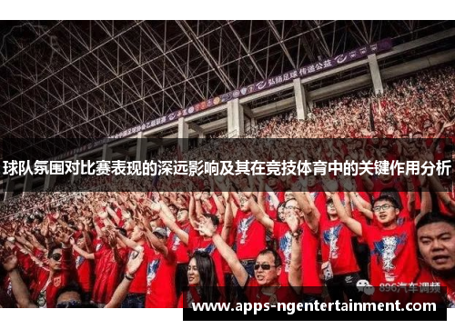 球队氛围对比赛表现的深远影响及其在竞技体育中的关键作用分析