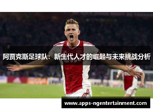 阿贾克斯足球队：新生代人才的崛起与未来挑战分析