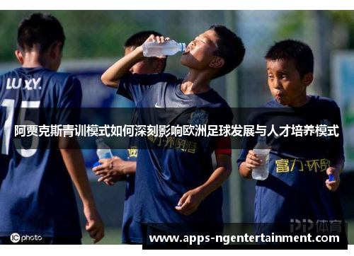 阿贾克斯青训模式如何深刻影响欧洲足球发展与人才培养模式