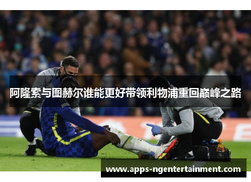 阿隆索与图赫尔谁能更好带领利物浦重回巅峰之路