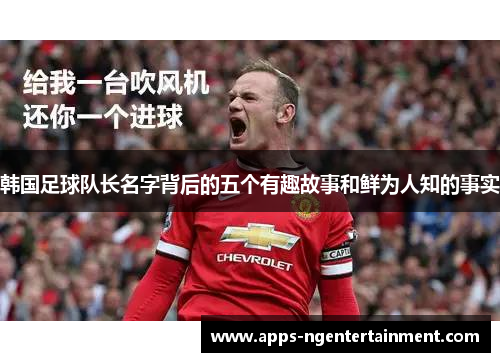 韩国足球队长名字背后的五个有趣故事和鲜为人知的事实