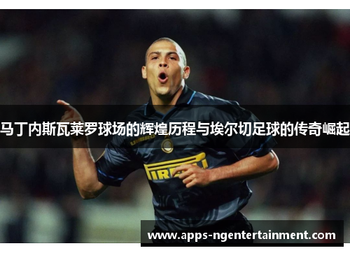 马丁内斯瓦莱罗球场的辉煌历程与埃尔切足球的传奇崛起