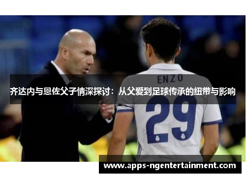 齐达内与恩佐父子情深探讨：从父爱到足球传承的纽带与影响