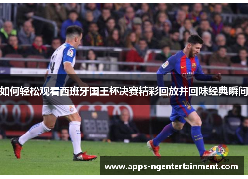 如何轻松观看西班牙国王杯决赛精彩回放并回味经典瞬间