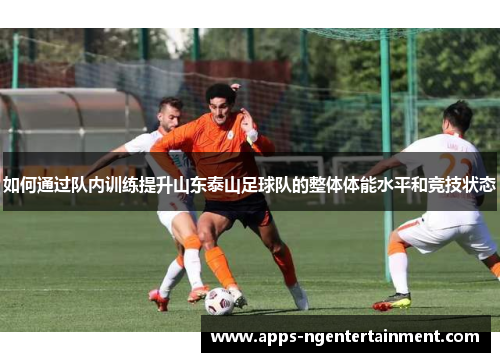 如何通过队内训练提升山东泰山足球队的整体体能水平和竞技状态