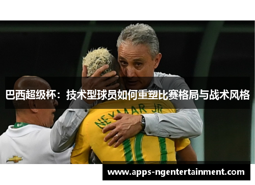 巴西超级杯：技术型球员如何重塑比赛格局与战术风格